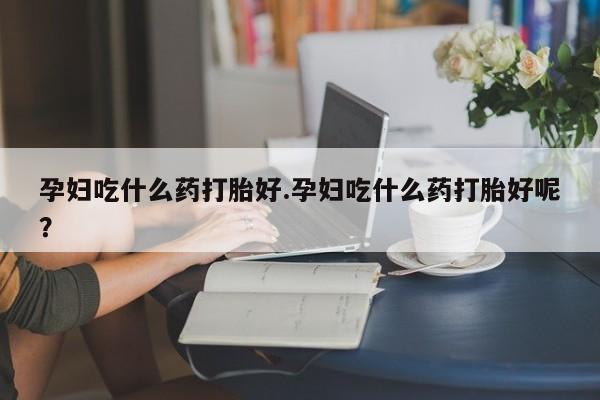 流产药微信联系方式无副作用孕妇吃什么药打胎好.孕妇吃什么药打胎好呢？