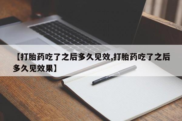 流产药微信联系方式无副作用【打胎药吃了之后多久见效,打胎药吃了之后多久见效果】