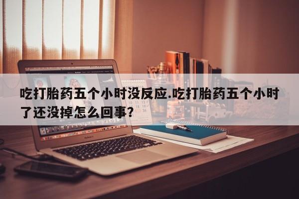 流产药微信联系方式无副作用吃打胎药五个小时没反应.吃打胎药五个小时了还没掉怎么回事？