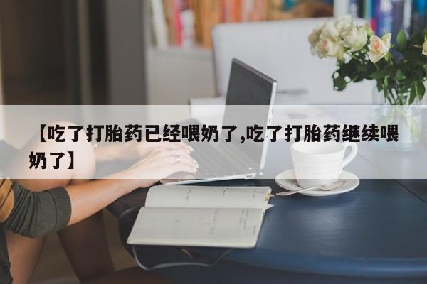 流产药微信联系方式无副作用【吃了打胎药已经喂奶了,吃了打胎药继续喂奶了】