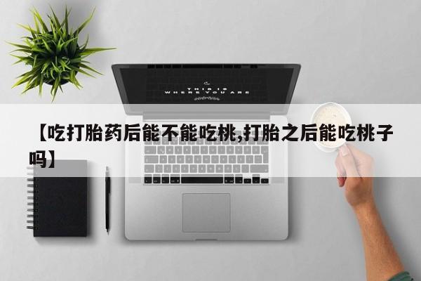 流产药微信联系方式无副作用【吃打胎药后能不能吃桃,打胎之后能吃桃子吗】