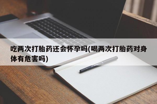 流产药微信联系方式无副作用吃两次打胎药还会怀孕吗(喝两次打胎药对身体有危害吗)