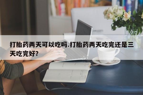 流产药微信联系方式无副作用打胎药两天可以吃吗.打胎药两天吃完还是三天吃完好？