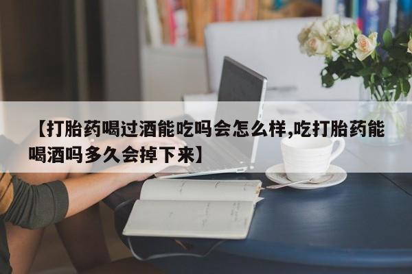 流产药微信联系方式无副作用【打胎药喝过酒能吃吗会怎么样,吃打胎药能喝酒吗多久会掉下来】