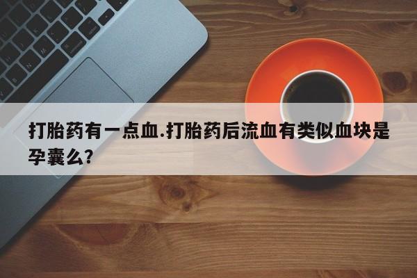 流产药微信联系方式无副作用打胎药有一点血.打胎药后流血有类似血块是孕囊么？