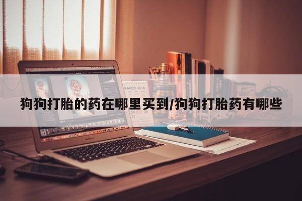流产药微信联系方式无副作用狗狗打胎的药在哪里买到/狗狗打胎药有哪些