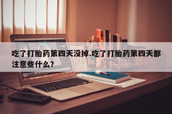 流产药微信联系方式无副作用吃了打胎药第四天没掉.吃了打胎药第四天都注意些什么？