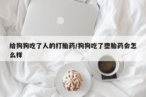 流产药微信联系方式无副作用给狗狗吃了人的打胎药/狗狗吃了堕胎药会怎么样