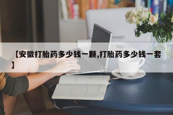 流产药微信联系方式无副作用【安徽打胎药多少钱一颗,打胎药多少钱一套】
