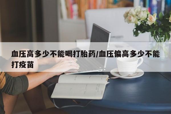 流产药微信联系方式无副作用血压高多少不能喝打胎药/血压偏高多少不能打疫苗