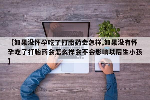 流产药微信联系方式无副作用【如果没怀孕吃了打胎药会怎样,如果没有怀孕吃了打胎药会怎么样会不会影响以后生小孩】