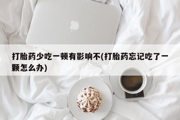 流产药微信联系方式无副作用打胎药少吃一顿有影响不(打胎药忘记吃了一颗怎么办)