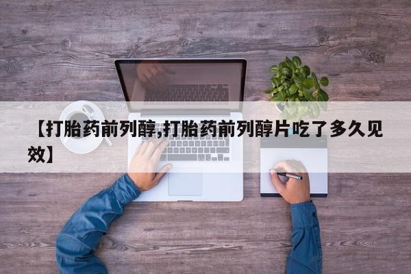 流产药微信联系方式无副作用【打胎药前列醇,打胎药前列醇片吃了多久见效】