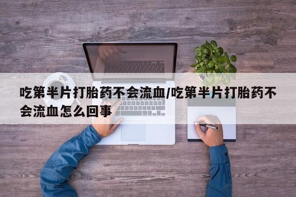 流产药微信联系方式无副作用吃第半片打胎药不会流血/吃第半片打胎药不会流血怎么回事