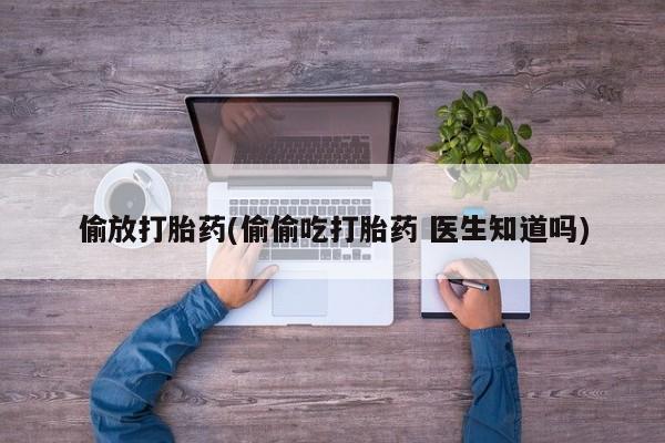 流产药微信联系方式无副作用偷放打胎药(偷偷吃打胎药 医生知道吗)