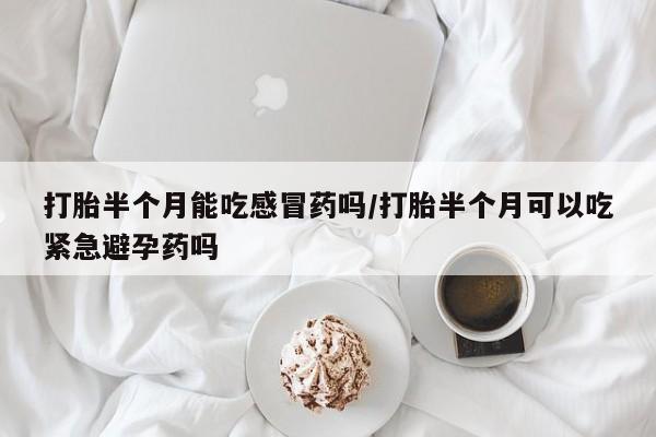 流产药微信联系方式无副作用打胎半个月能吃感冒药吗/打胎半个月可以吃紧急避孕药吗