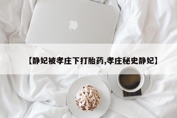 流产药微信联系方式无副作用【静妃被孝庄下打胎药,孝庄秘史静妃】