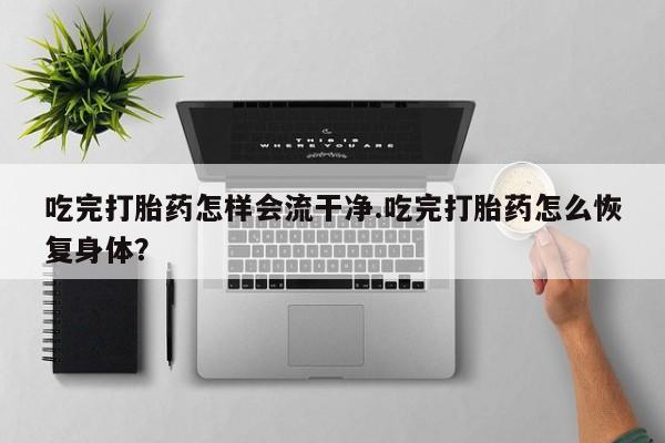 流产药微信联系方式无副作用吃完打胎药怎样会流干净.吃完打胎药怎么恢复身体？