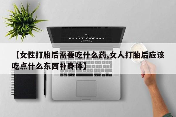 流产药微信联系方式无副作用【女性打胎后需要吃什么药,女人打胎后应该吃点什么东西补身体】