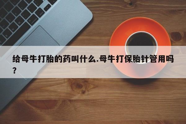 流产药微信联系方式无副作用给母牛打胎的药叫什么.母牛打保胎针管用吗？
