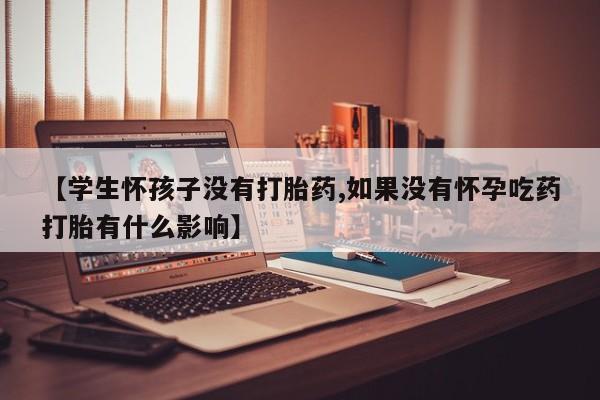 流产药微信联系方式无副作用【学生怀孩子没有打胎药,如果没有怀孕吃药打胎有什么影响】