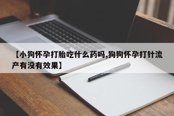 流产药微信联系方式无副作用【小狗怀孕打胎吃什么药吗,狗狗怀孕打针流产有没有效果】