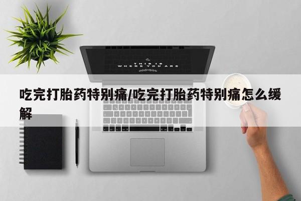 流产药微信联系方式无副作用吃完打胎药特别痛/吃完打胎药特别痛怎么缓解