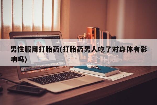 流产药微信联系方式无副作用男性服用打胎药(打胎药男人吃了对身体有影响吗)