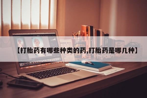 流产药微信联系方式无副作用【打胎药有哪些种类的药,打胎药是哪几种】