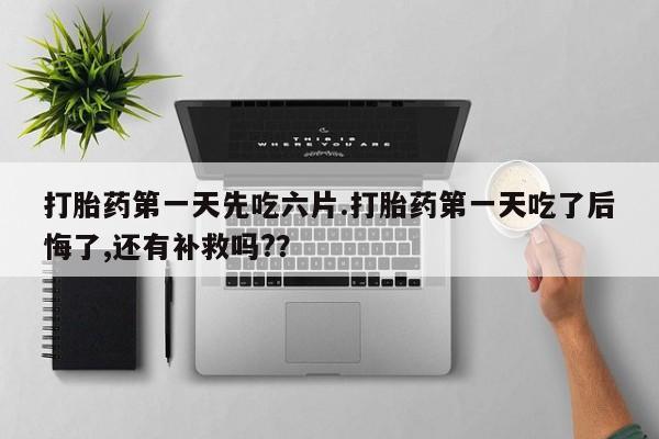流产药微信联系方式无副作用打胎药第一天先吃六片.打胎药第一天吃了后悔了,还有补救吗?？