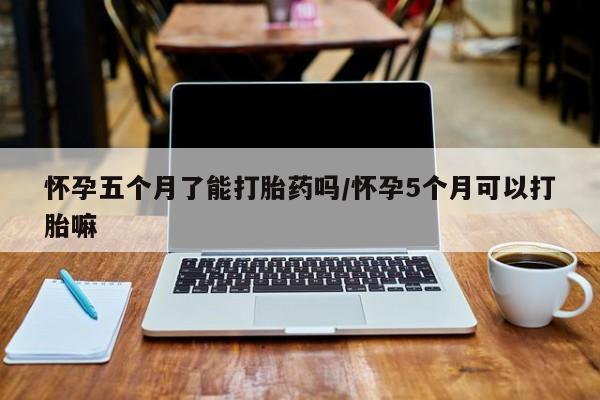 流产药微信联系方式无副作用怀孕五个月了能打胎药吗/怀孕5个月可以打胎嘛