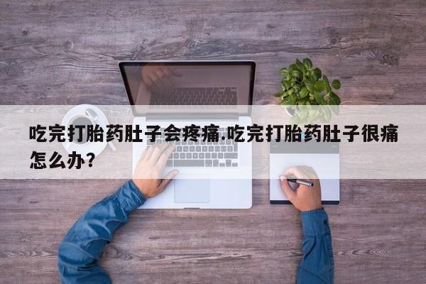 流产药微信联系方式无副作用吃完打胎药肚子会疼痛.吃完打胎药肚子很痛怎么办？