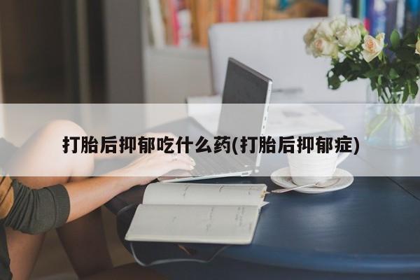 流产药微信联系方式无副作用打胎后抑郁吃什么药(打胎后抑郁症)