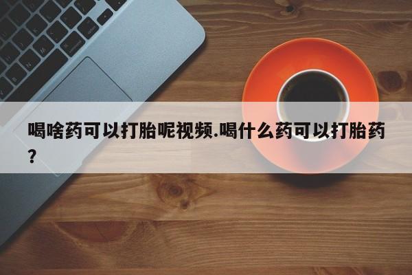 流产药微信联系方式无副作用喝啥药可以打胎呢视频.喝什么药可以打胎药？