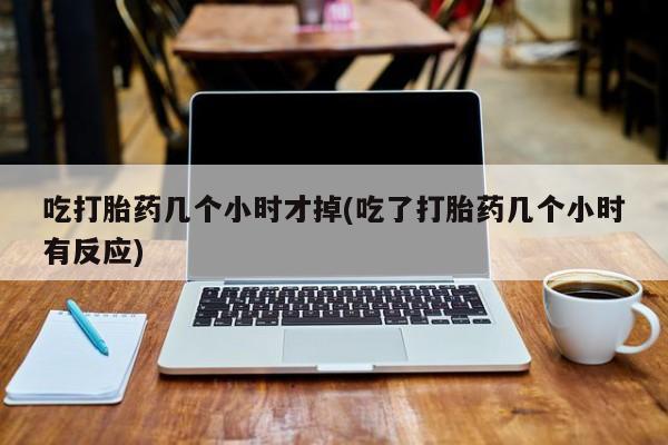 流产药微信联系方式无副作用吃打胎药几个小时才掉(吃了打胎药几个小时有反应)