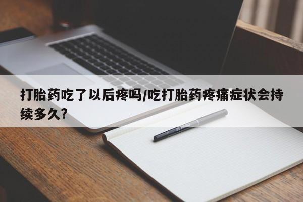 流产药微信联系方式无副作用打胎药吃了以后疼吗/吃打胎药疼痛症状会持续多久?