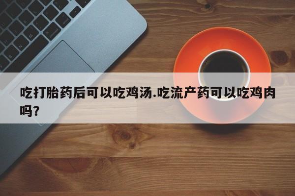流产药微信联系方式无副作用吃打胎药后可以吃鸡汤.吃流产药可以吃鸡肉吗？