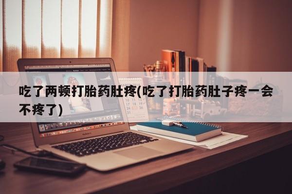 流产药微信联系方式无副作用吃了两顿打胎药肚疼(吃了打胎药肚子疼一会不疼了)