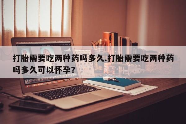 流产药微信联系方式无副作用打胎需要吃两种药吗多久.打胎需要吃两种药吗多久可以怀孕？