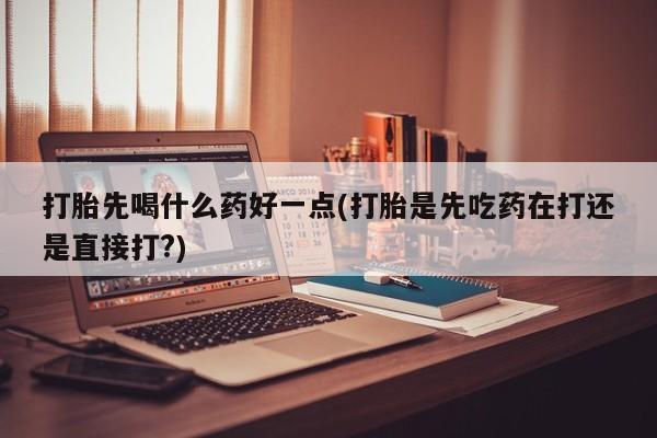 流产药微信联系方式无副作用打胎先喝什么药好一点(打胎是先吃药在打还是直接打?)