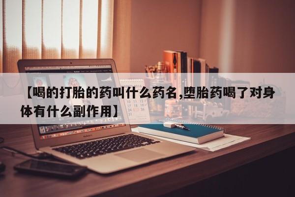 流产药微信联系方式无副作用【喝的打胎的药叫什么药名,堕胎药喝了对身体有什么副作用】