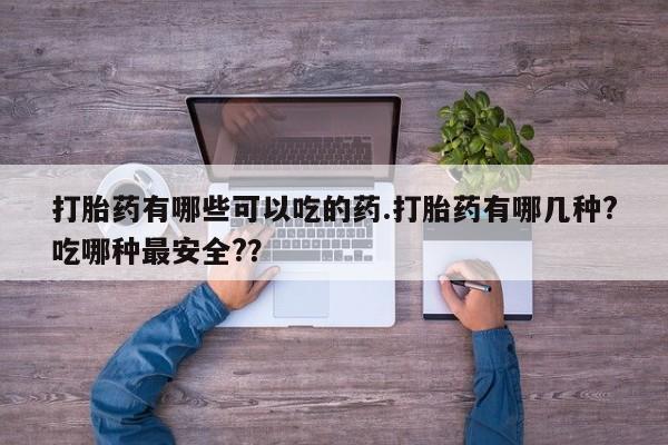 流产药微信联系方式无副作用打胎药有哪些可以吃的药.打胎药有哪几种?吃哪种最安全?？