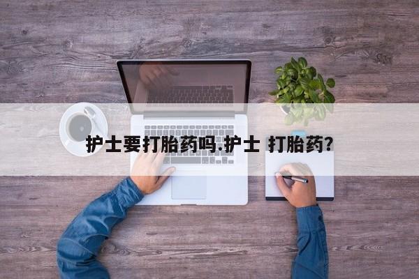 流产药微信联系方式无副作用护士要打胎药吗.护士 打胎药？