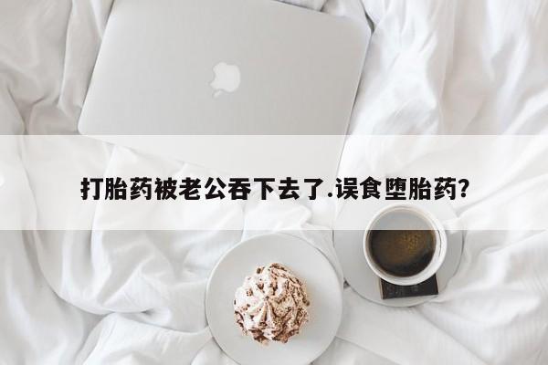 流产药微信联系方式无副作用打胎药被老公吞下去了.误食堕胎药？