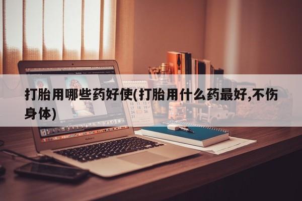 流产药微信联系方式无副作用打胎用哪些药好使(打胎用什么药最好,不伤身体)