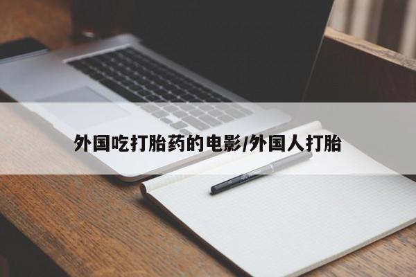 流产药微信联系方式无副作用外国吃打胎药的电影/外国人打胎