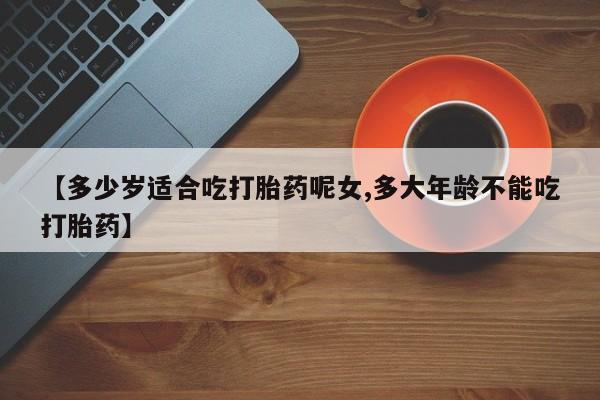流产药微信联系方式无副作用【多少岁适合吃打胎药呢女,多大年龄不能吃打胎药】