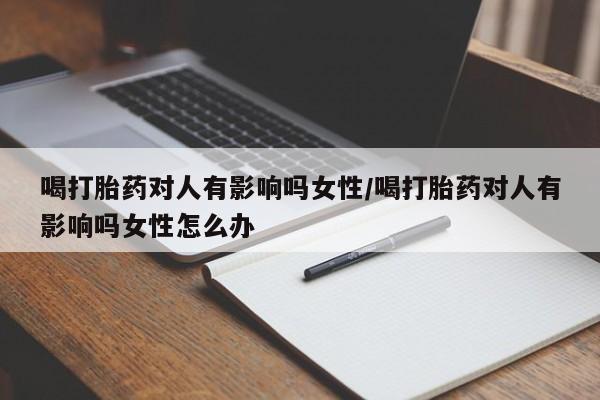 流产药微信联系方式无副作用喝打胎药对人有影响吗女性/喝打胎药对人有影响吗女性怎么办