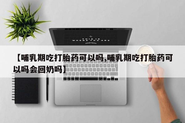 流产药微信联系方式无副作用【哺乳期吃打胎药可以吗,哺乳期吃打胎药可以吗会回奶吗】