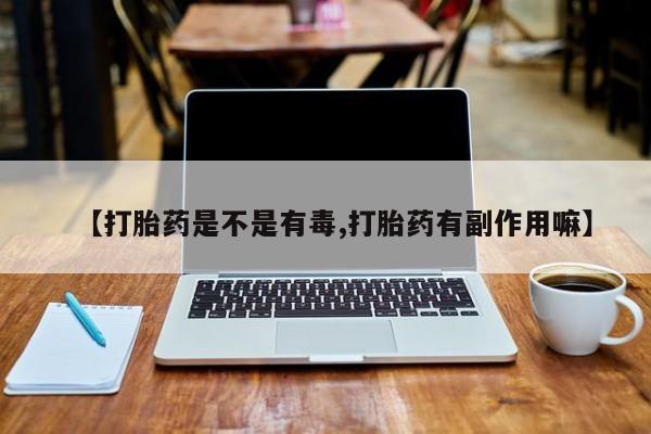 流产药微信联系方式无副作用【打胎药是不是有毒,打胎药有副作用嘛】